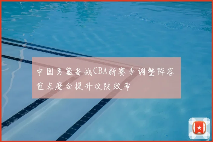 中国男篮备战CBA新赛季调整阵容 重点磨合提升攻防效率