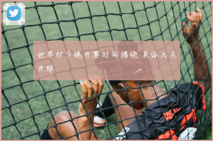 世界杯今晚开赛时间揭晓 具体几点开球
