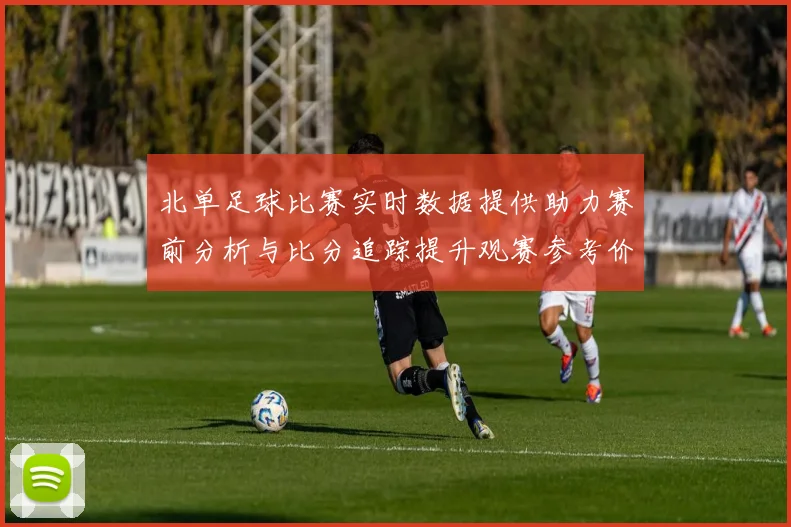 北单足球比赛实时数据提供助力赛前分析与比分追踪提升观赛参考价值