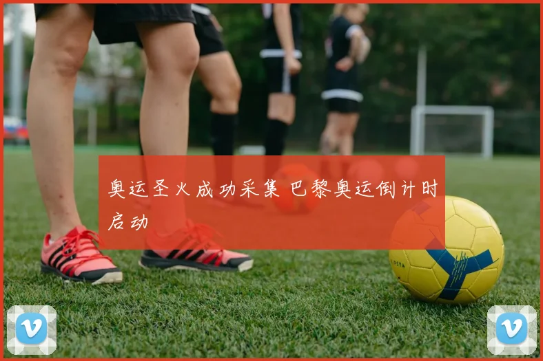 奥运圣火成功采集 巴黎奥运倒计时启动