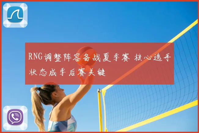 RNG调整阵容备战夏季赛 核心选手状态成季后赛关键
