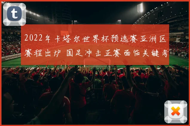 2022年卡塔尔世界杯预选赛亚洲区赛程出炉 国足冲击正赛面临关键考验