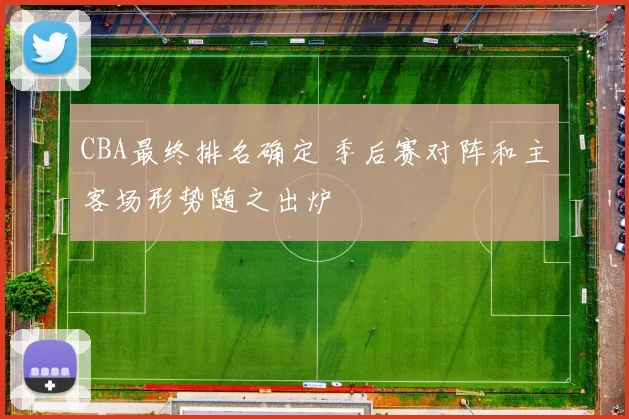 CBA最终排名确定 季后赛对阵和主客场形势随之出炉