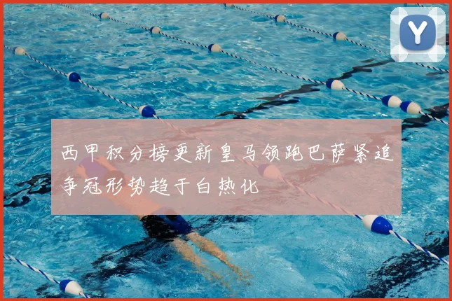 西甲积分榜更新皇马领跑巴萨紧追争冠形势趋于白热化