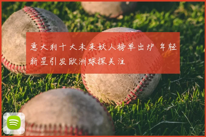 意大利十大未来妖人榜单出炉 年轻新星引发欧洲球探关注
