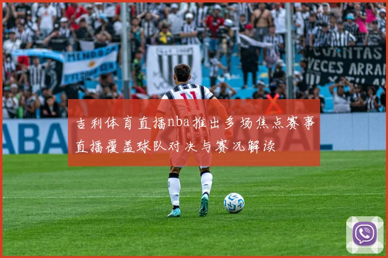 吉利体育直播nba推出多场焦点赛事直播覆盖球队对决与赛况解读