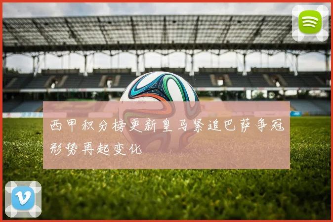 西甲积分榜更新皇马紧追巴萨争冠形势再起变化