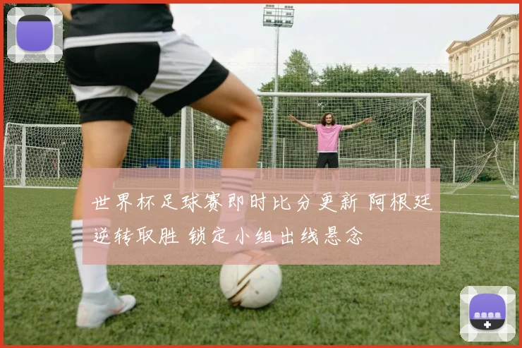 世界杯足球赛即时比分更新 阿根廷逆转取胜 锁定小组出线悬念