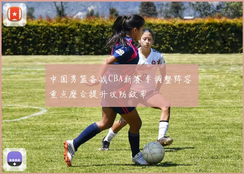 中国男篮备战CBA新赛季调整阵容 重点磨合提升攻防效率