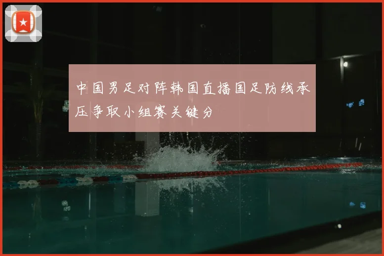 中国男足对阵韩国直播国足防线承压争取小组赛关键分