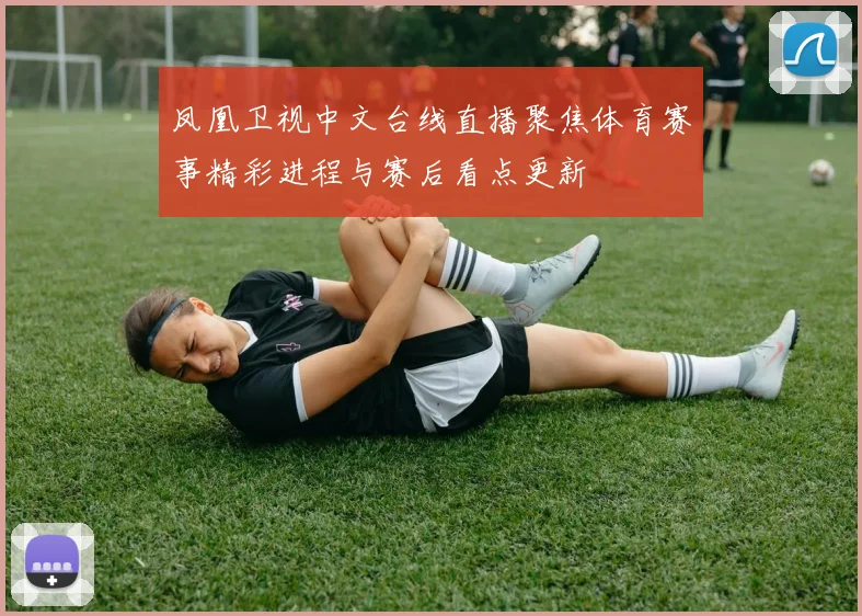 凤凰卫视中文台线直播聚焦体育赛事精彩进程与赛后看点更新