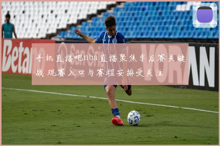 手机直播吧nba直播聚焦季后赛关键战 观赛入口与赛程安排受关注