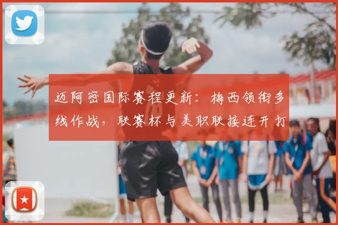 迈阿密国际赛程更新:梅西领衔多线作战,联赛杯与美职联接连开打