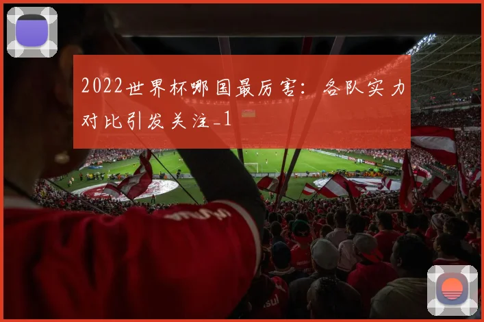 2022世界杯哪国最厉害：各队实力对比引发关注_1