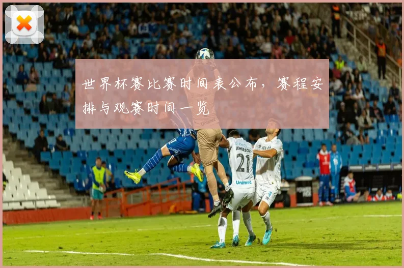 世界杯赛比赛时间表公布，赛程安排与观赛时间一览