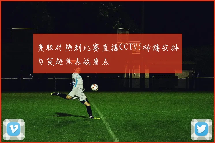 曼联对热刺比赛直播CCTV5转播安排与英超焦点战看点