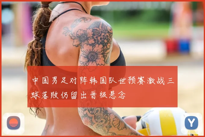 中国男足对阵韩国队世预赛激战三球落败仍留出晋级悬念