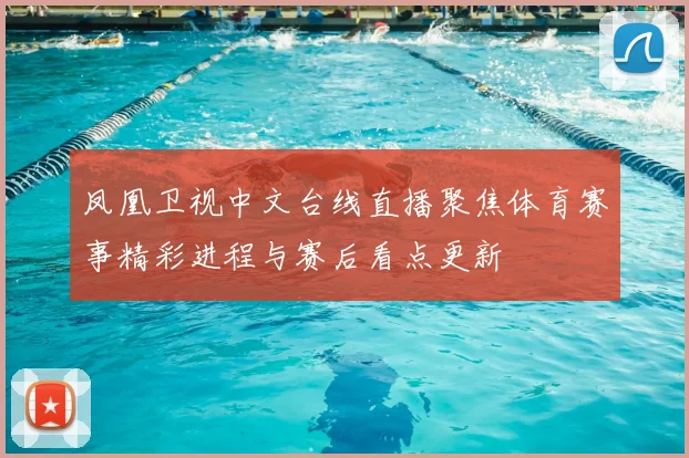 凤凰卫视中文台线直播聚焦体育赛事精彩进程与赛后看点更新