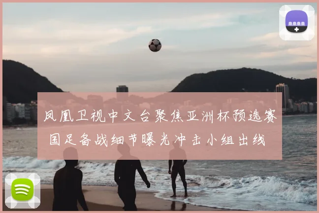 凤凰卫视中文台聚焦亚洲杯预选赛 国足备战细节曝光冲击小组出线