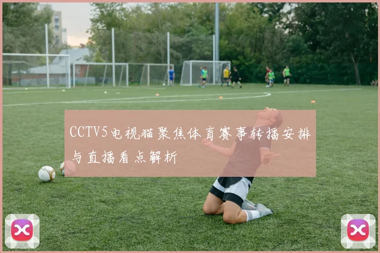 CCTV5电视猫聚焦体育赛事转播安排与直播看点解析