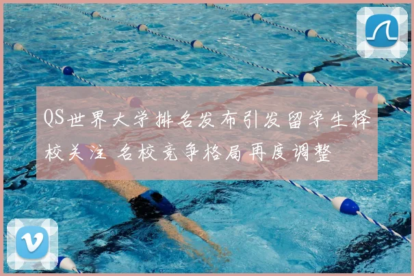 QS世界大学排名发布引发留学生择校关注 名校竞争格局再度调整