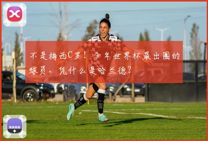 不是梅西C罗！今年世界杯最出圈的球员，凭什么是哈兰德？