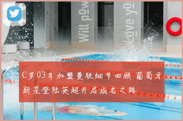 C罗03年加盟曼联细节回顾 葡萄牙新星登陆英超开启成名之路