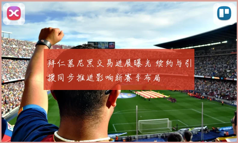 拜仁慕尼黑交易进展曝光 续约与引援同步推进影响新赛季布局
