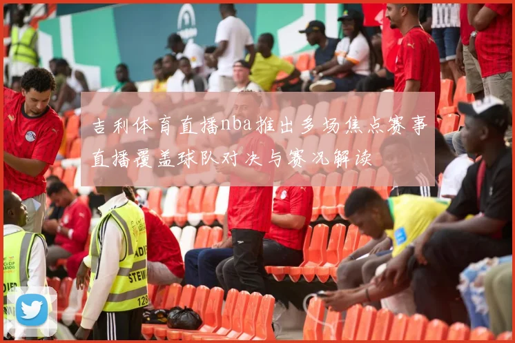 吉利体育直播nba推出多场焦点赛事直播覆盖球队对决与赛况解读