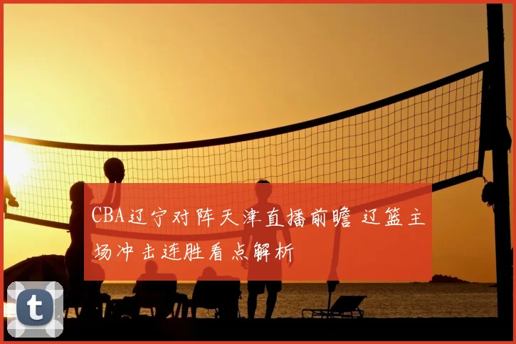 CBA辽宁对阵天津直播前瞻 辽篮主场冲击连胜看点解析