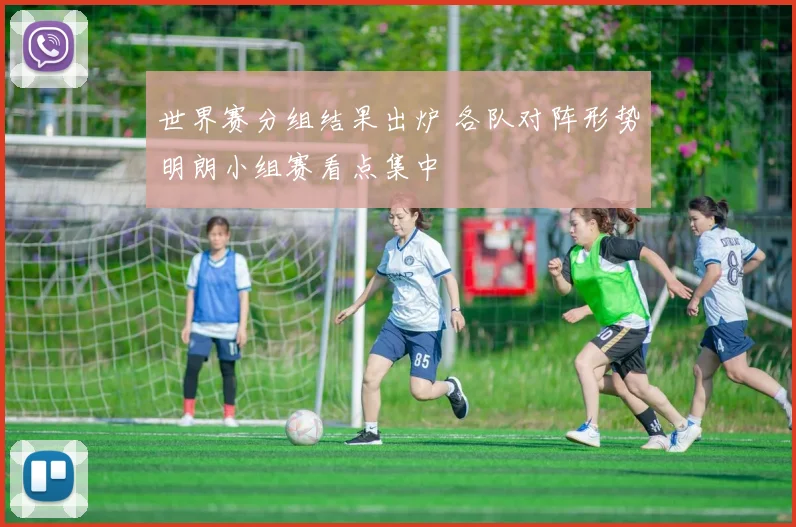 世界赛分组结果出炉 各队对阵形势明朗小组赛看点集中
