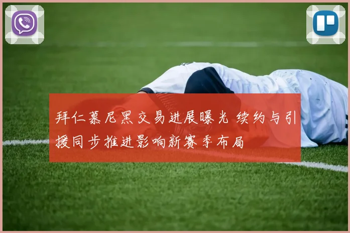 拜仁慕尼黑交易进展曝光 续约与引援同步推进影响新赛季布局