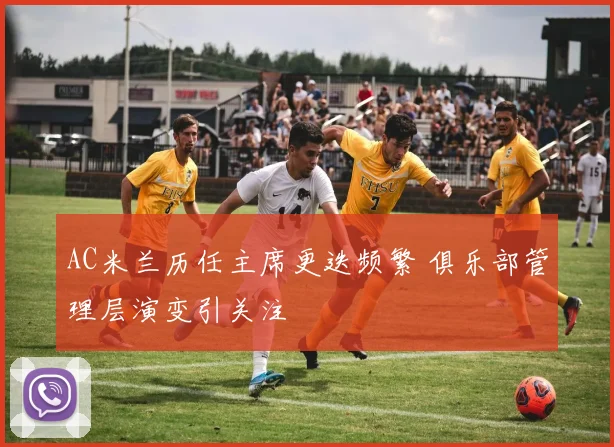 AC米兰历任主席更迭频繁 俱乐部管理层演变引关注