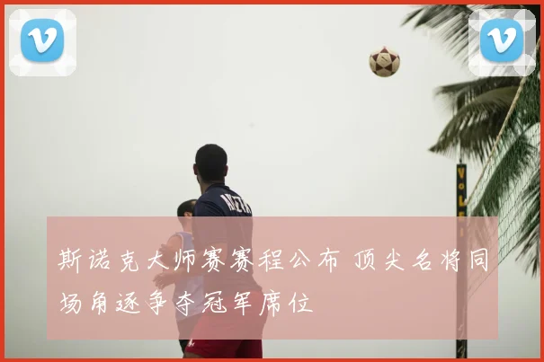 斯诺克大师赛赛程公布 顶尖名将同场角逐争夺冠军席位