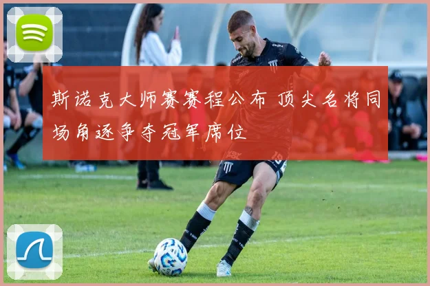 斯诺克大师赛赛程公布 顶尖名将同场角逐争夺冠军席位