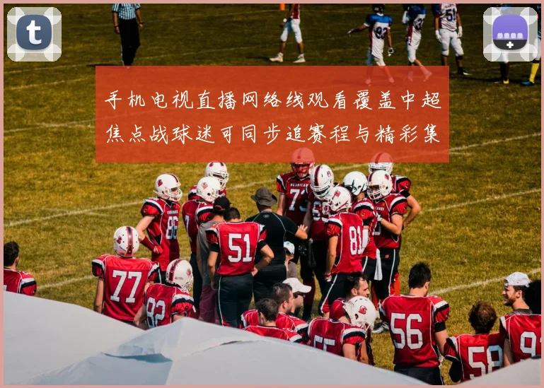 手机电视直播网络线观看覆盖中超焦点战球迷可同步追赛程与精彩集锦