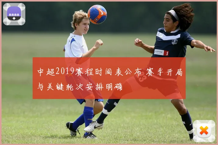 中超2019赛程时间表公布 赛季开局与关键轮次安排明确