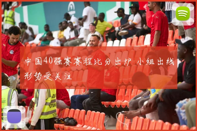 中国40强赛赛程比分出炉 小组出线形势受关注