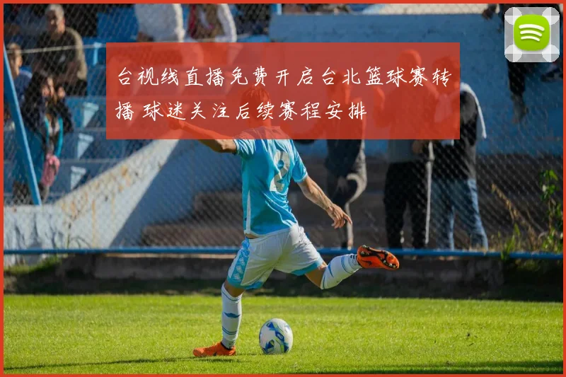 台视线直播免费开启台北篮球赛转播 球迷关注后续赛程安排