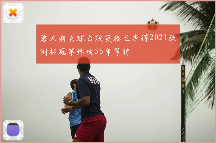 意大利点球击败英格兰夺得2021欧洲杯冠军终结56年等待