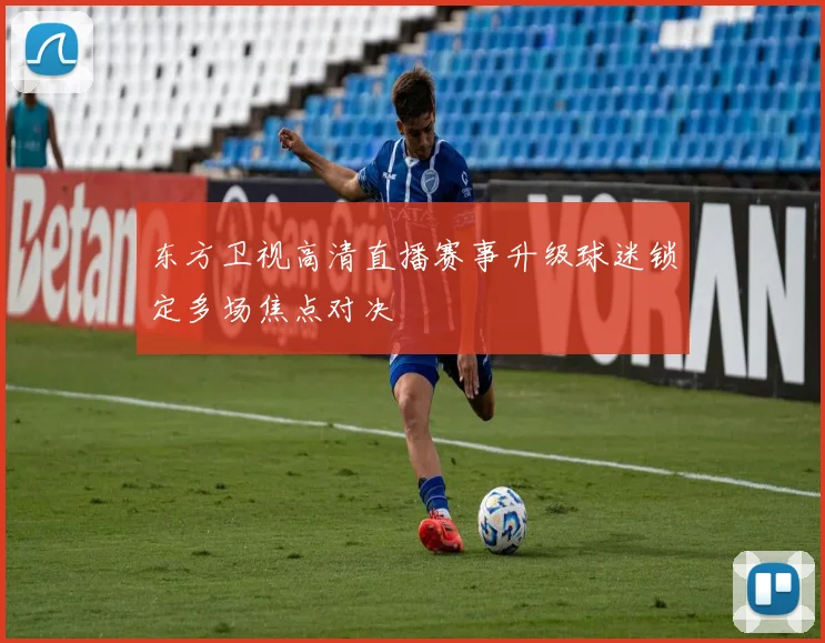 东方卫视高清直播赛事升级球迷锁定多场焦点对决