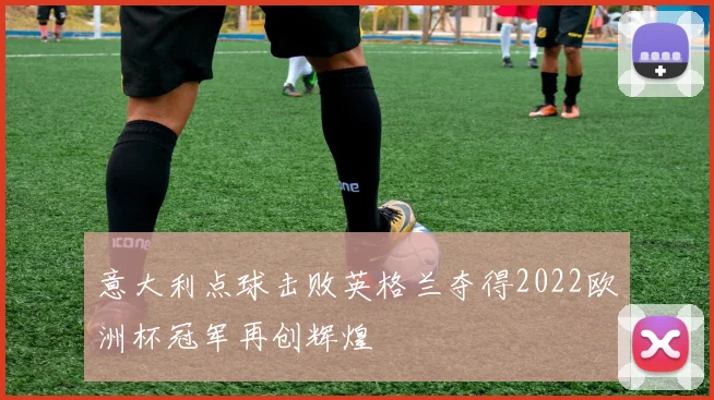 意大利点球击败英格兰夺得2022欧洲杯冠军再创辉煌