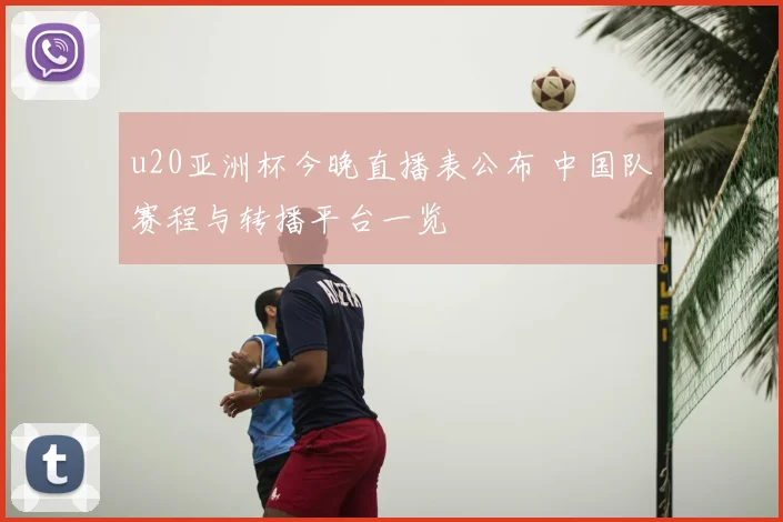 u20亚洲杯今晚直播表公布 中国队赛程与转播平台一览