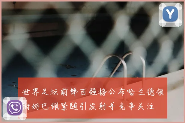 世界足坛前锋百强榜公布哈兰德领衔姆巴佩紧随引发射手竞争关注