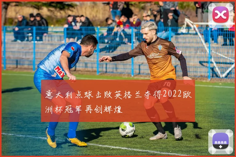 意大利点球击败英格兰夺得2022欧洲杯冠军再创辉煌