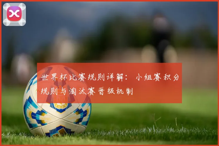 世界杯比赛规则详解：小组赛积分规则与淘汰赛晋级机制