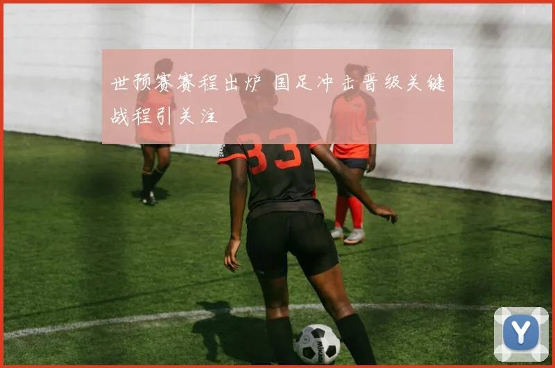 世预赛赛程出炉 国足冲击晋级关键战程引关注