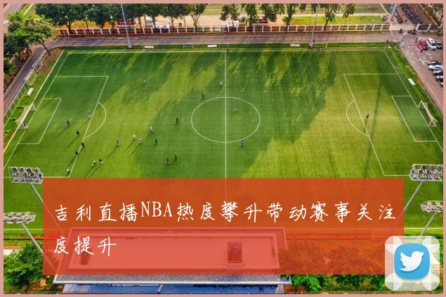 吉利直播NBA热度攀升带动赛事关注度提升