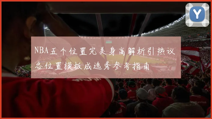 NBA五个位置完美身高解析引热议 各位置模板成选秀参考指南