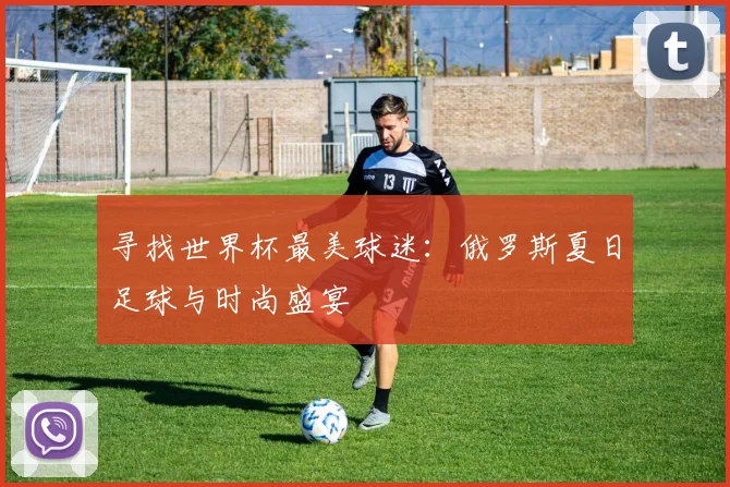 寻找世界杯最美球迷：俄罗斯夏日足球与时尚盛宴